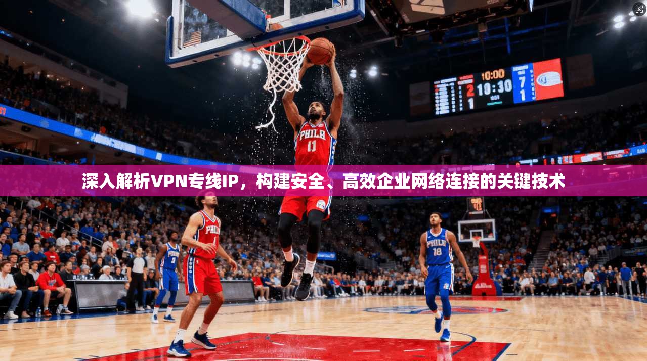 深入解析VPN专线IP，构建安全、高效企业网络连接的关键技术