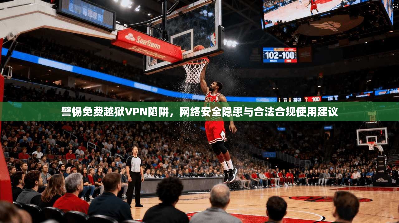 警惕免费越狱VPN陷阱，网络安全隐患与合法合规使用建议
