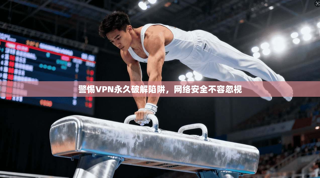 警惕VPN永久破解陷阱，网络安全不容忽视