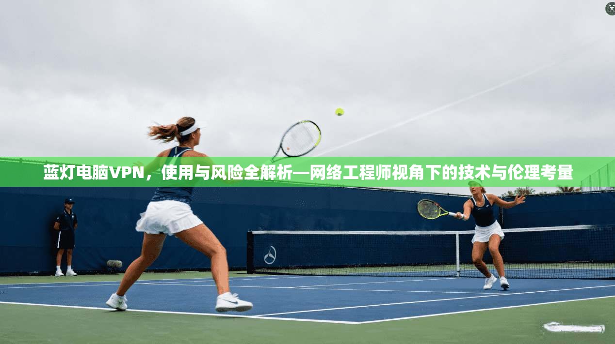 蓝灯电脑VPN，使用与风险全解析—网络工程师视角下的技术与伦理考量