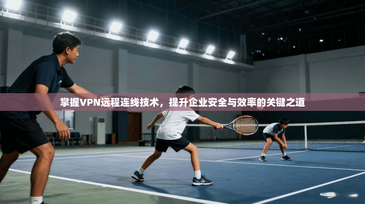 掌握VPN远程连线技术，提升企业安全与效率的关键之道