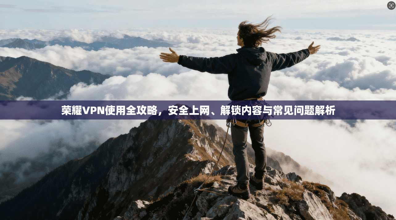 荣耀VPN使用全攻略，安全上网、解锁内容与常见问题解析