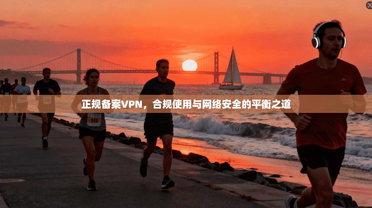 正规备案VPN，合规使用与网络安全的平衡之道