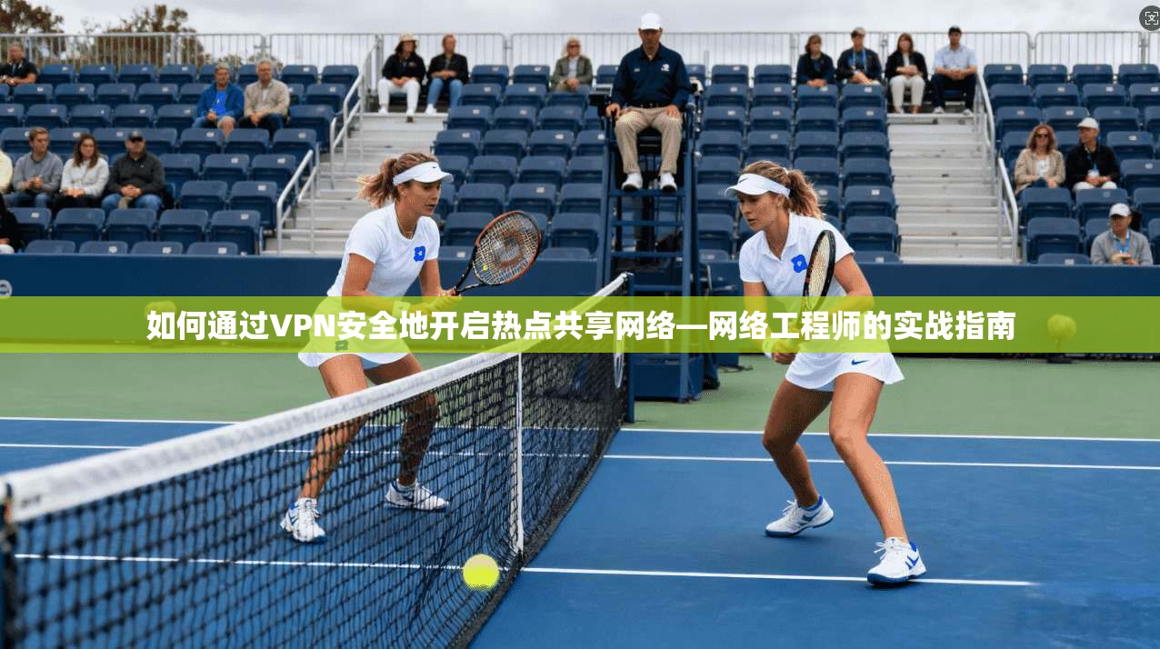 如何通过VPN安全地开启热点共享网络—网络工程师的实战指南
