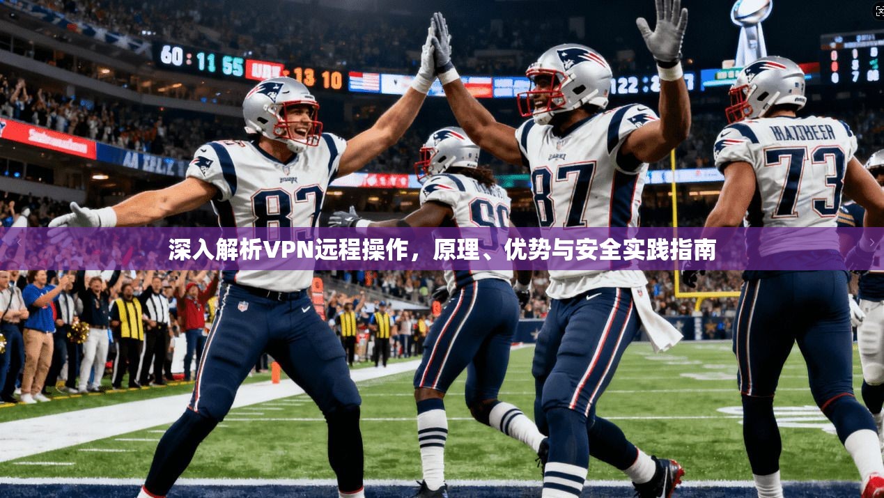 深入解析VPN远程操作，原理、优势与安全实践指南