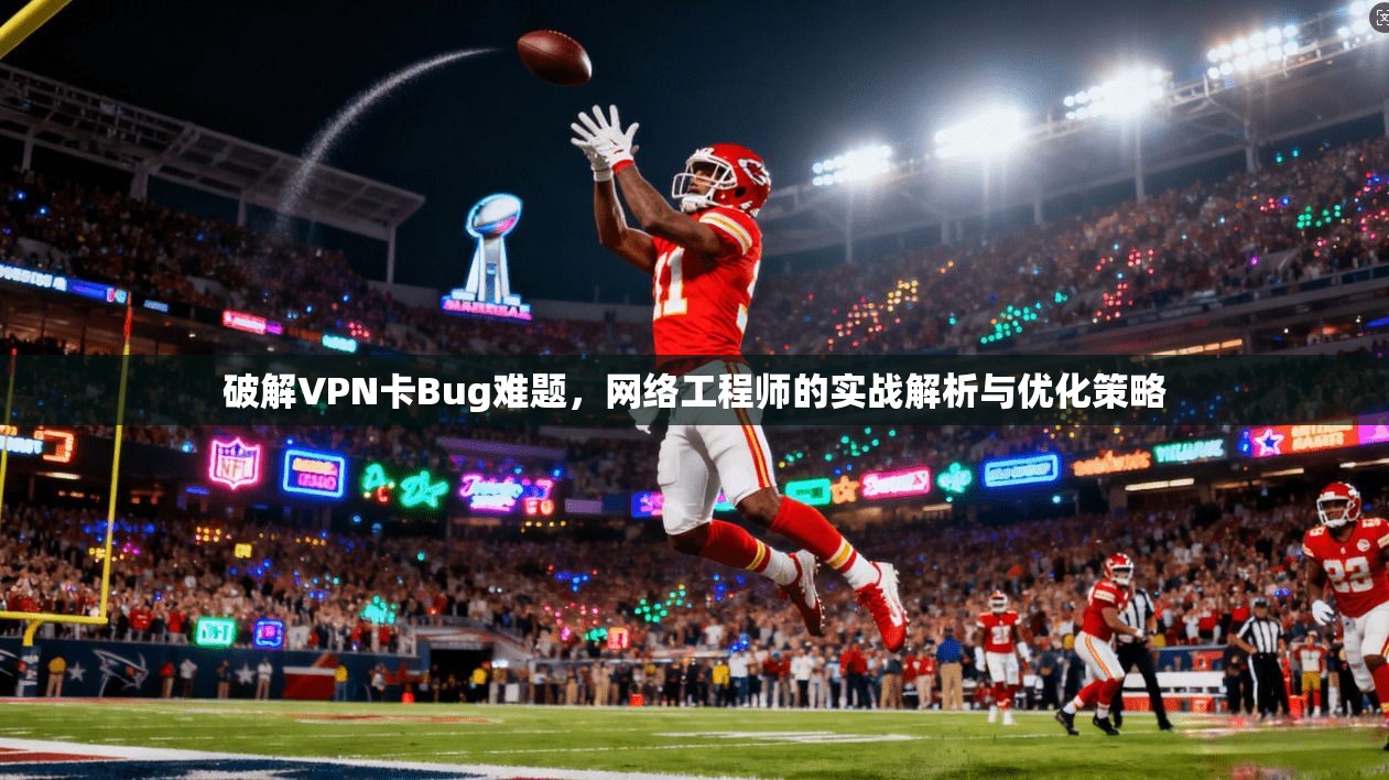 破解VPN卡Bug难题，网络工程师的实战解析与优化策略