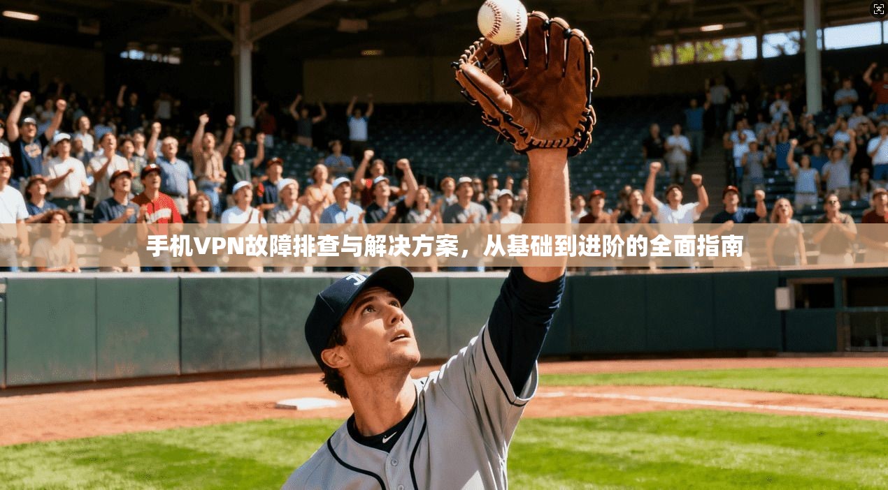 手机VPN故障排查与解决方案，从基础到进阶的全面指南