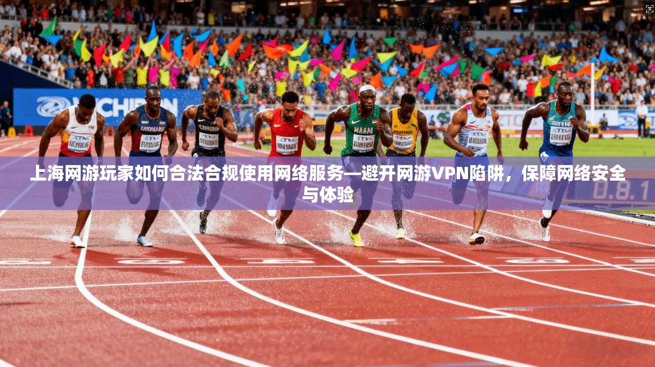 上海网游玩家如何合法合规使用网络服务—避开网游VPN陷阱，保障网络安全与体验