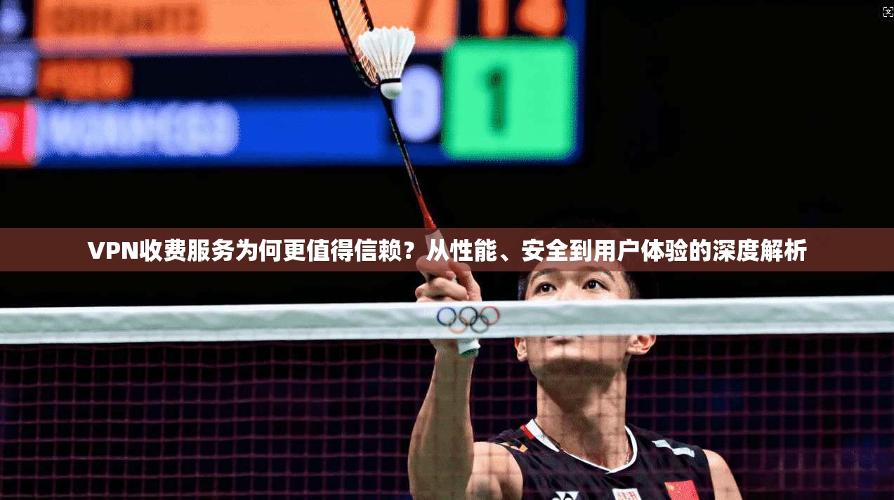 VPN收费服务为何更值得信赖？从性能、安全到用户体验的深度解析