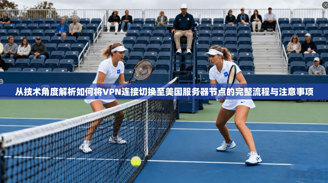 从技术角度解析如何将VPN连接切换至美国服务器节点的完整流程与注意事项