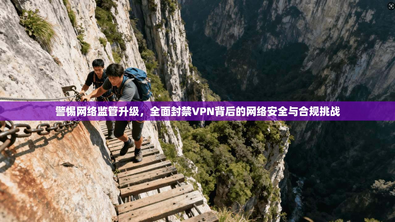 警惕网络监管升级，全面封禁VPN背后的网络安全与合规挑战