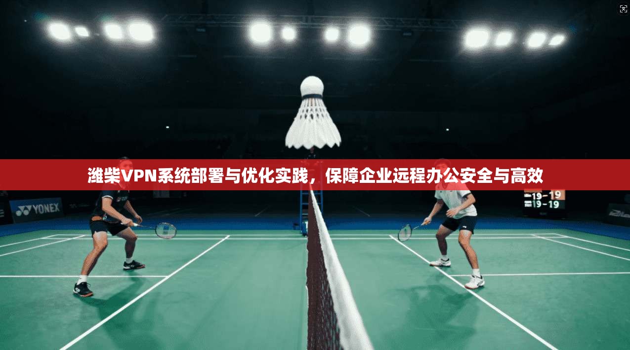 潍柴VPN系统部署与优化实践，保障企业远程办公安全与高效