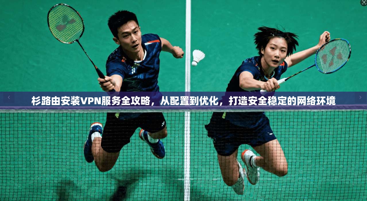 杉路由安装VPN服务全攻略，从配置到优化，打造安全稳定的网络环境