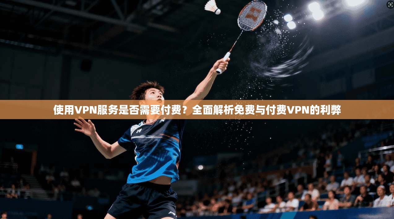 使用VPN服务是否需要付费？全面解析免费与付费VPN的利弊
