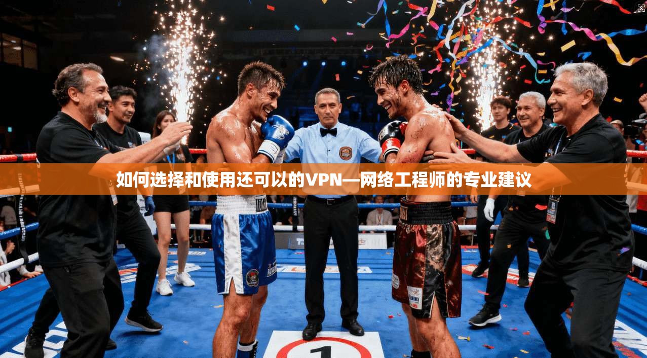 如何选择和使用还可以的VPN—网络工程师的专业建议