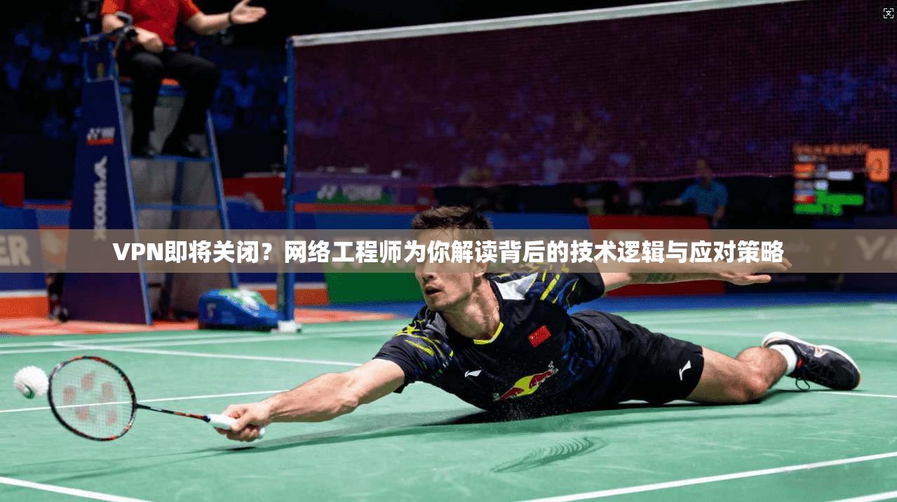 VPN即将关闭？网络工程师为你解读背后的技术逻辑与应对策略