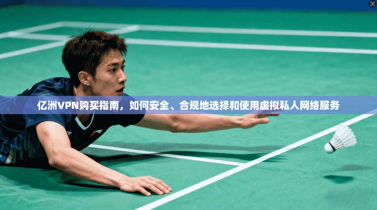 亿洲VPN购买指南，如何安全、合规地选择和使用虚拟私人网络服务