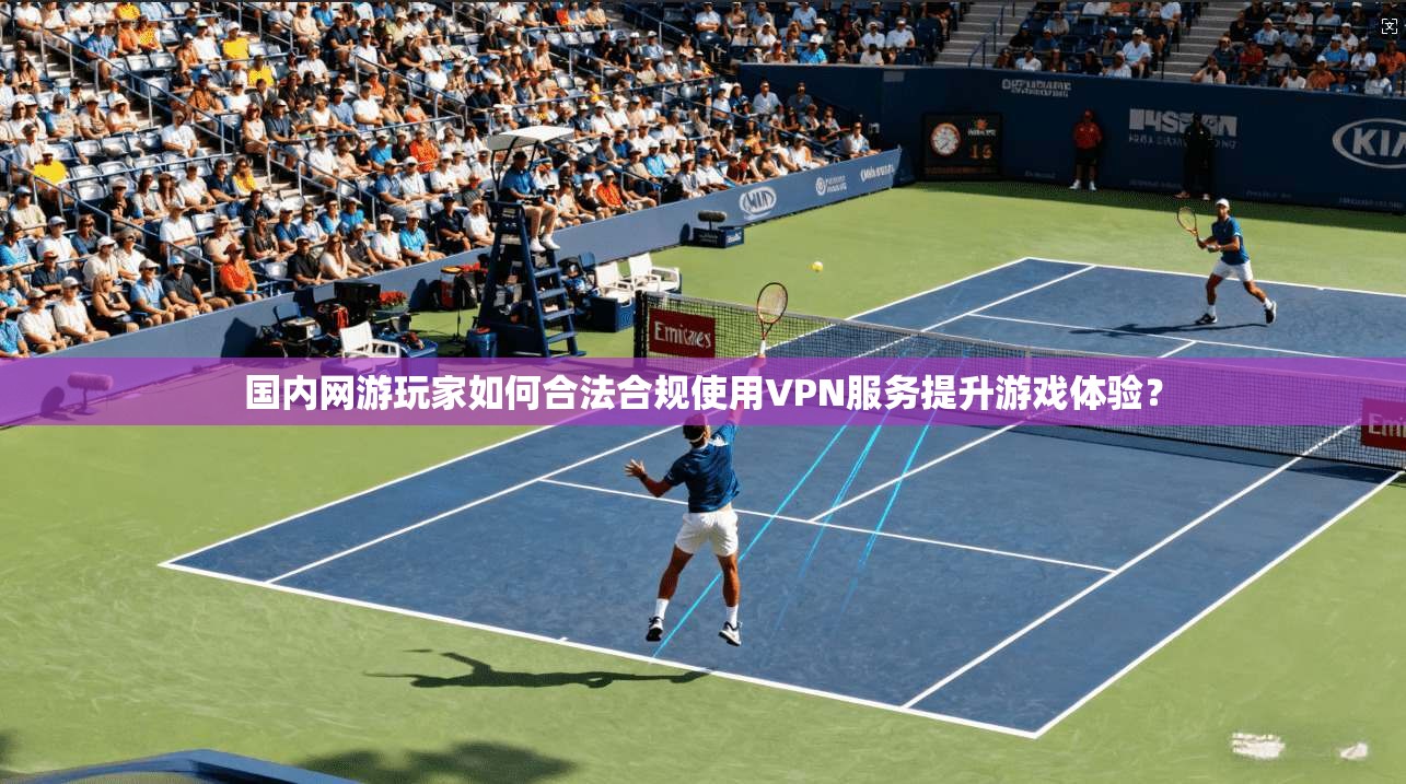 国内网游玩家如何合法合规使用VPN服务提升游戏体验？