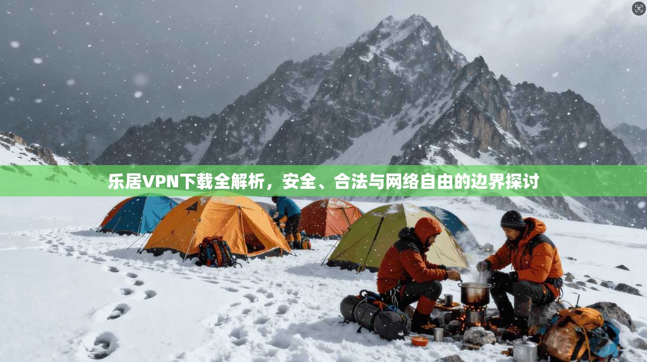 乐居VPN下载全解析，安全、合法与网络自由的边界探讨