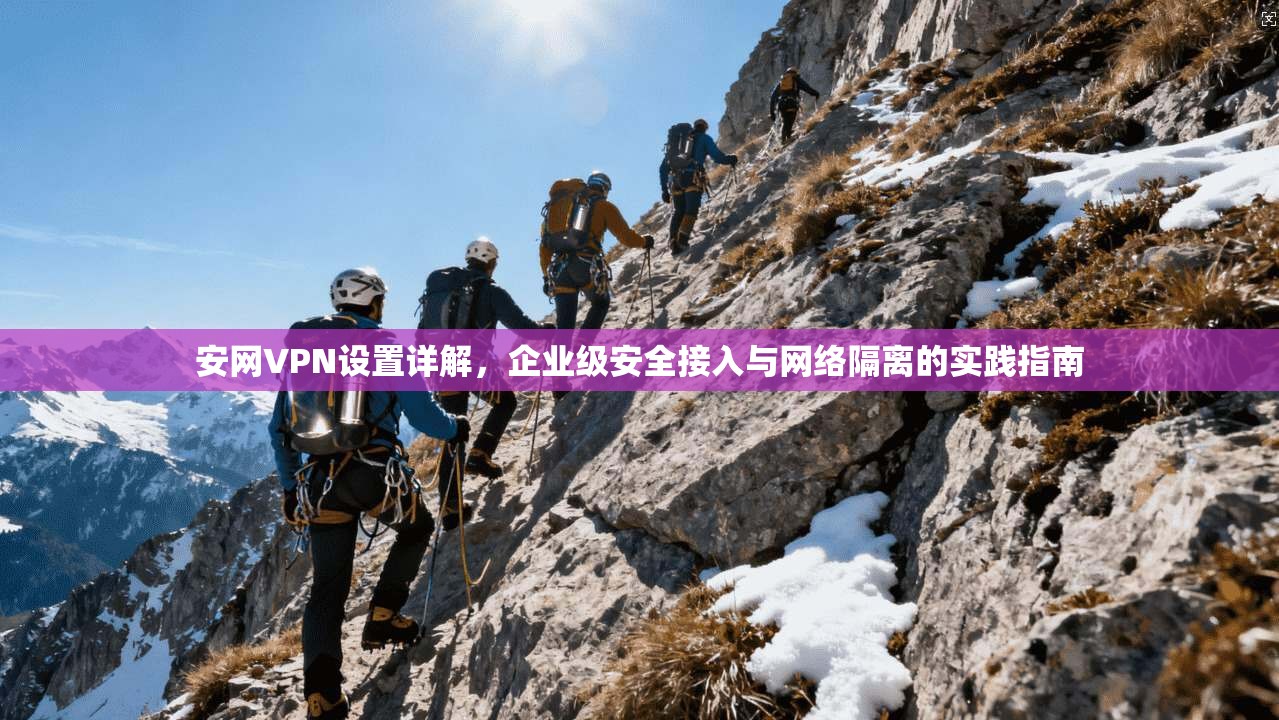 安网VPN设置详解，企业级安全接入与网络隔离的实践指南