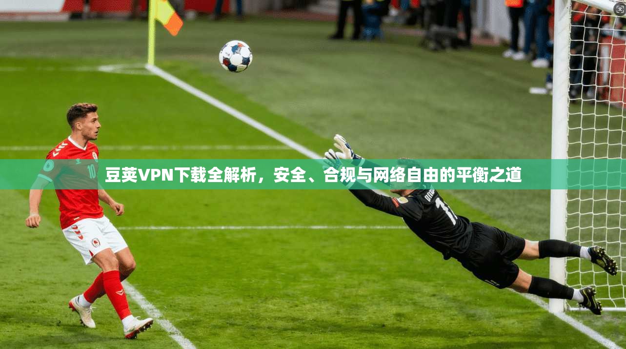豆荚VPN下载全解析，安全、合规与网络自由的平衡之道