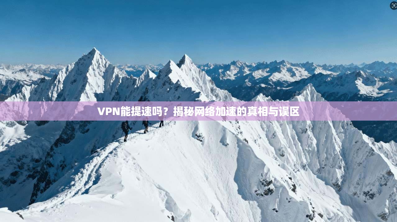 VPN能提速吗？揭秘网络加速的真相与误区