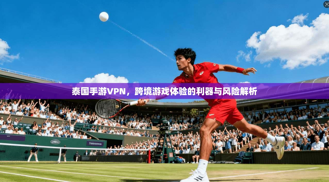 泰国手游VPN，跨境游戏体验的利器与风险解析