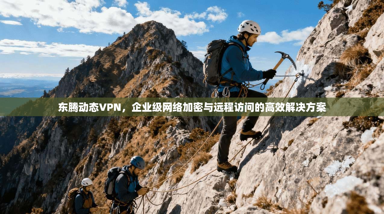 东腾动态VPN，企业级网络加密与远程访问的高效解决方案