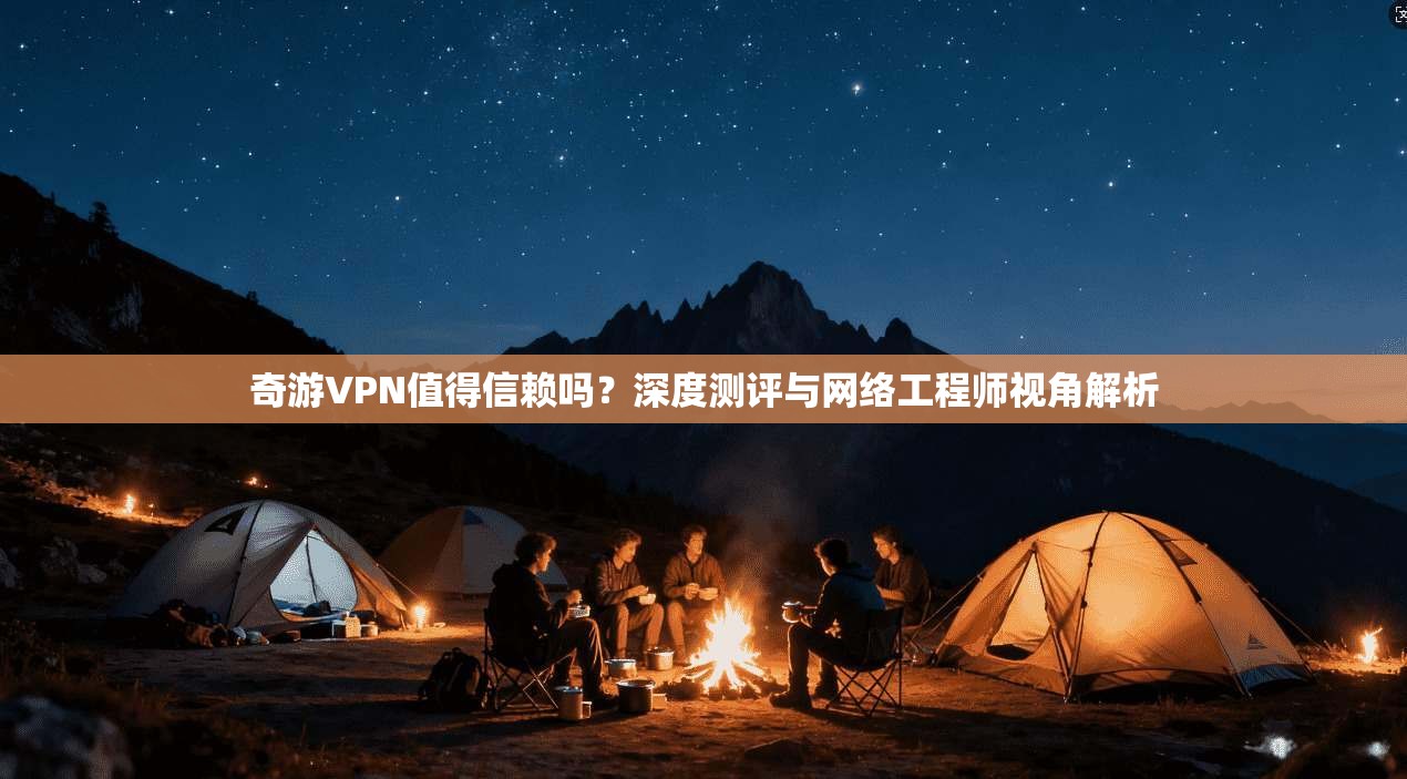 奇游VPN值得信赖吗？深度测评与网络工程师视角解析