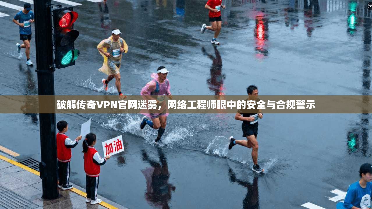 破解传奇VPN官网迷雾，网络工程师眼中的安全与合规警示