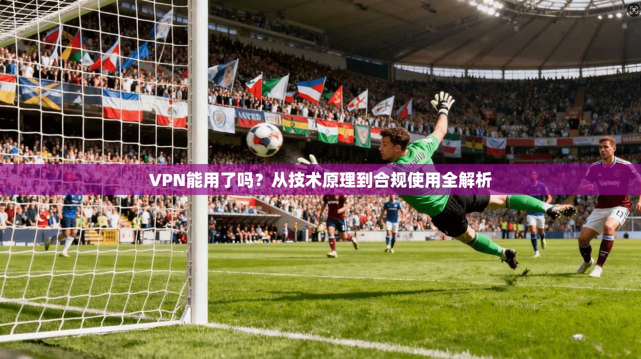 VPN能用了吗？从技术原理到合规使用全解析