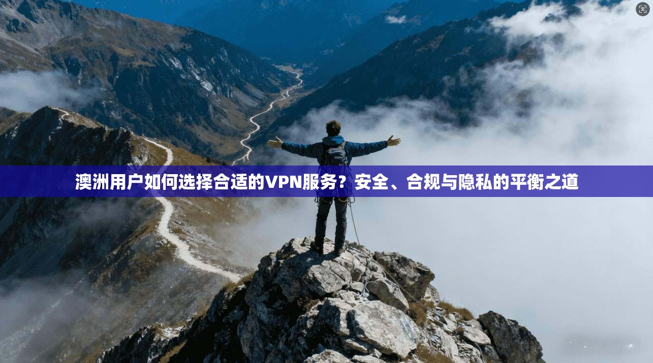 澳洲用户如何选择合适的VPN服务？安全、合规与隐私的平衡之道