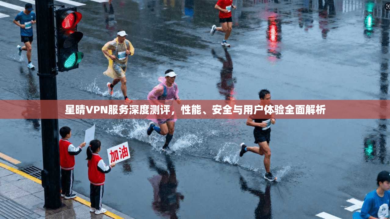 星晴VPN服务深度测评，性能、安全与用户体验全面解析