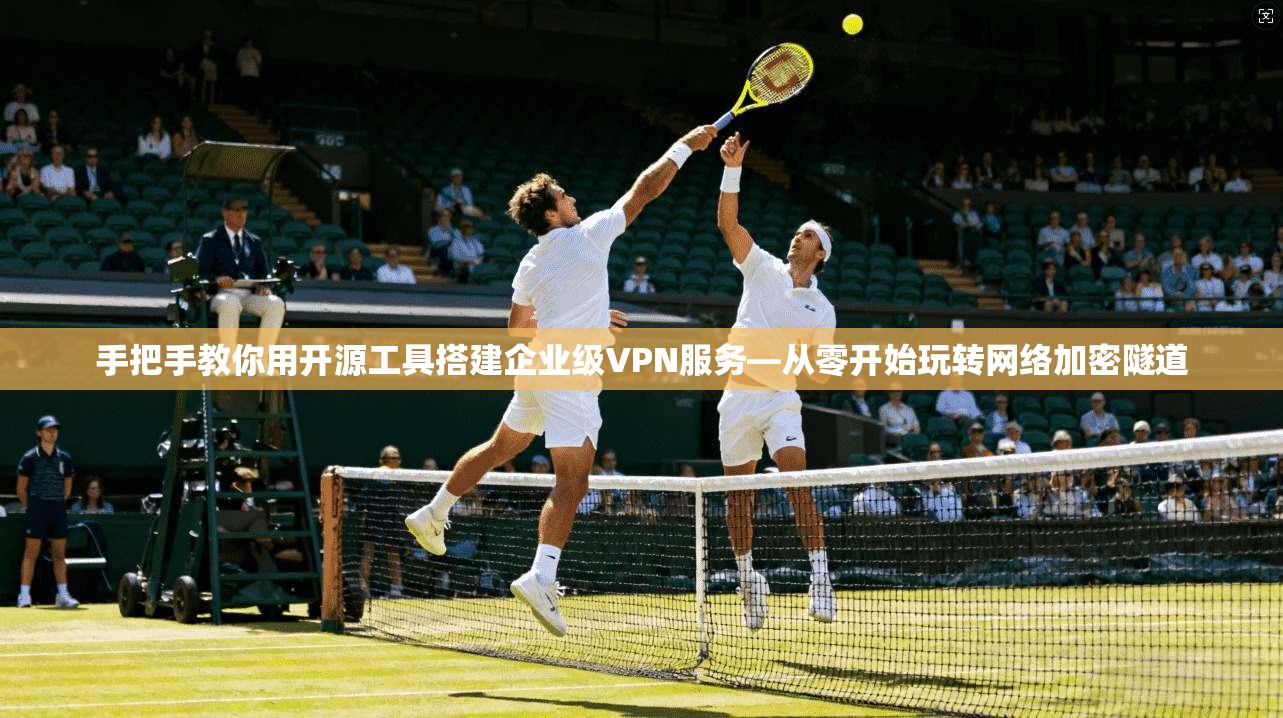 手把手教你用开源工具搭建企业级VPN服务—从零开始玩转网络加密隧道