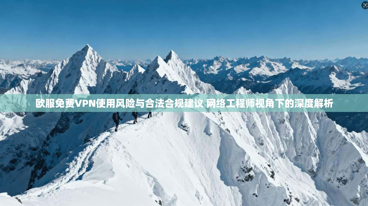 欧服免费VPN使用风险与合法合规建议 网络工程师视角下的深度解析