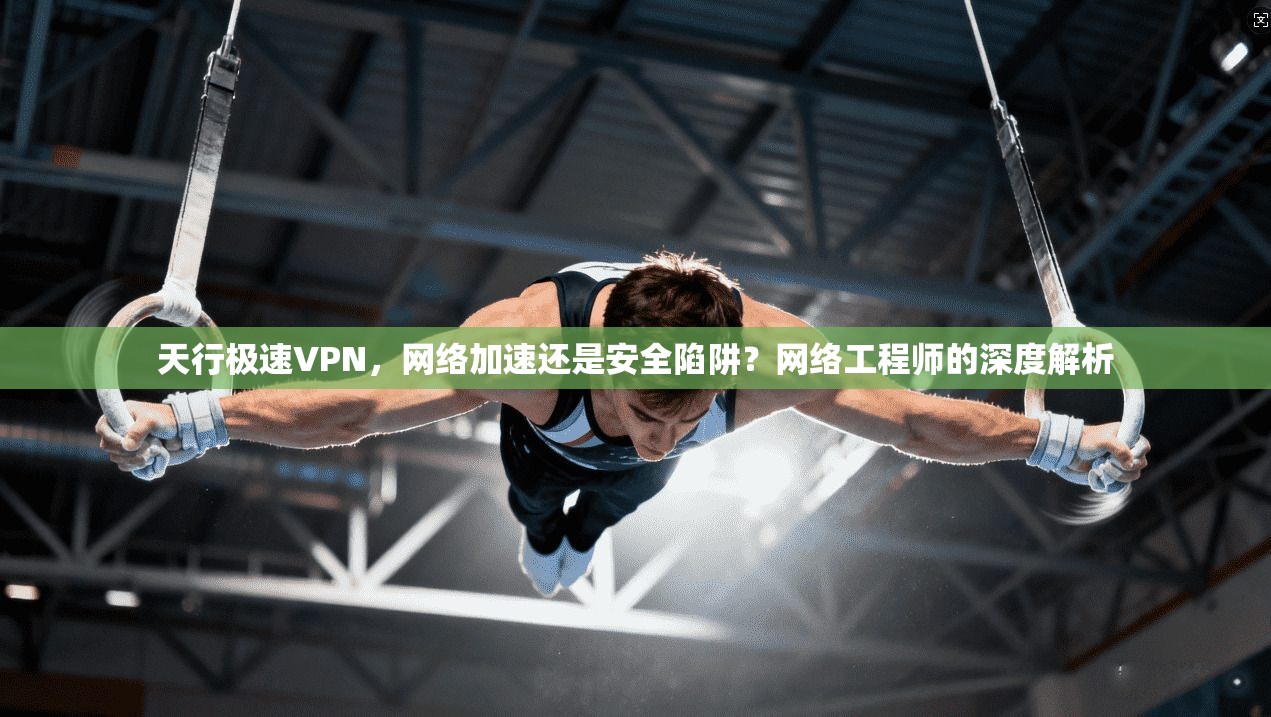天行极速VPN，网络加速还是安全陷阱？网络工程师的深度解析