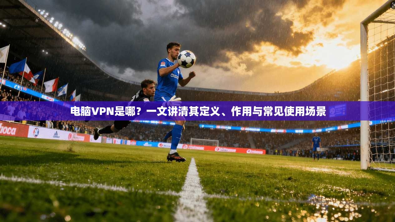 电脑VPN是哪？一文讲清其定义、作用与常见使用场景