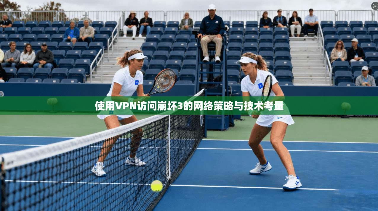 使用VPN访问崩坏3的网络策略与技术考量