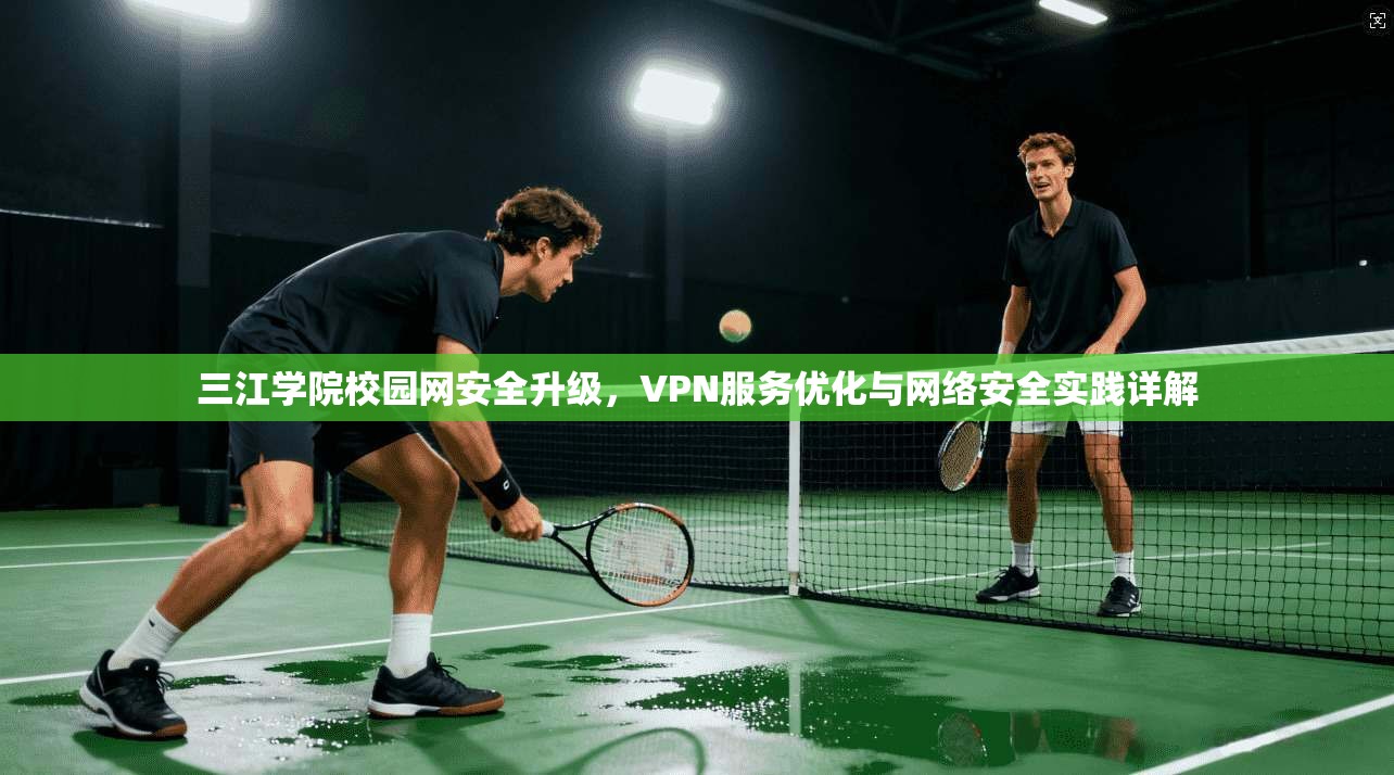 三江学院校园网安全升级，VPN服务优化与网络安全实践详解