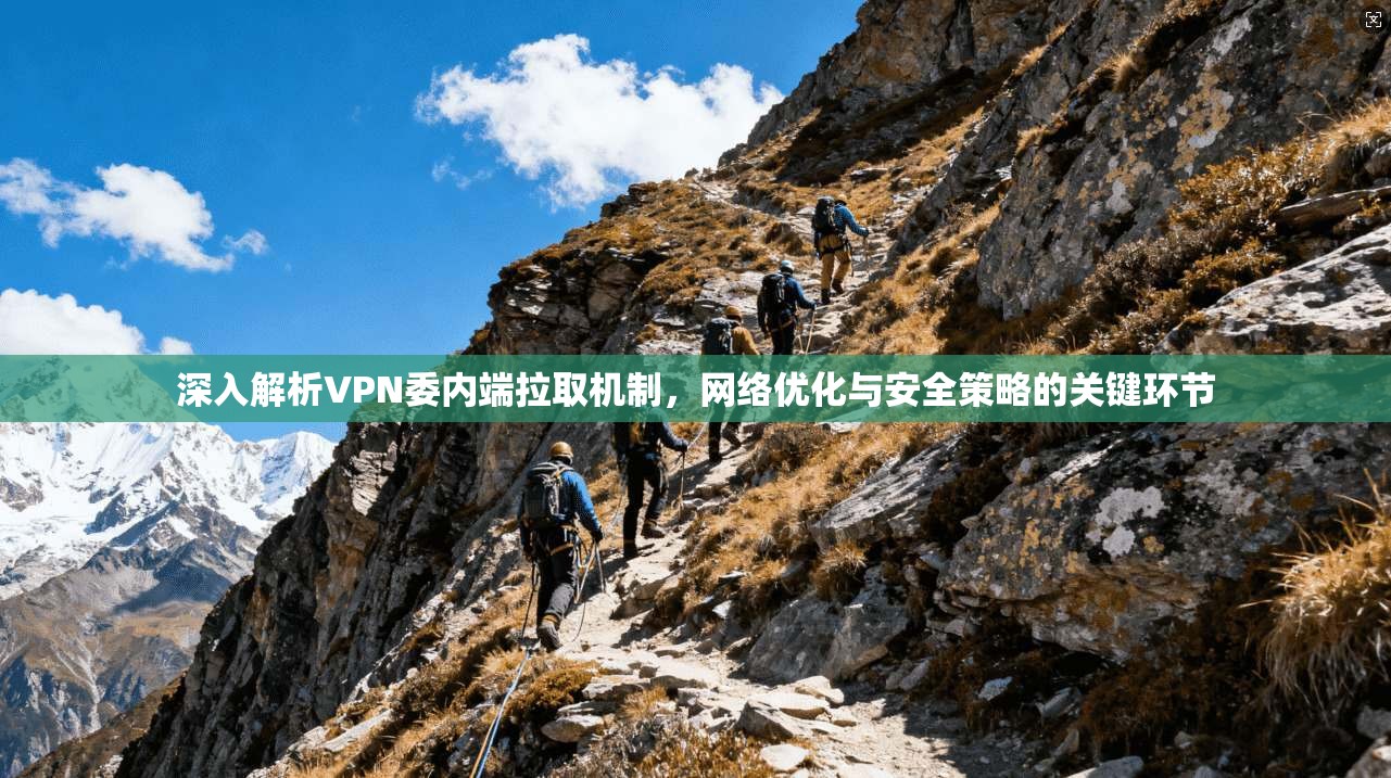 深入解析VPN委内端拉取机制，网络优化与安全策略的关键环节