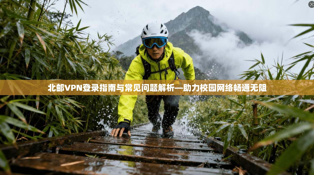 北邮VPN登录指南与常见问题解析—助力校园网络畅通无阻