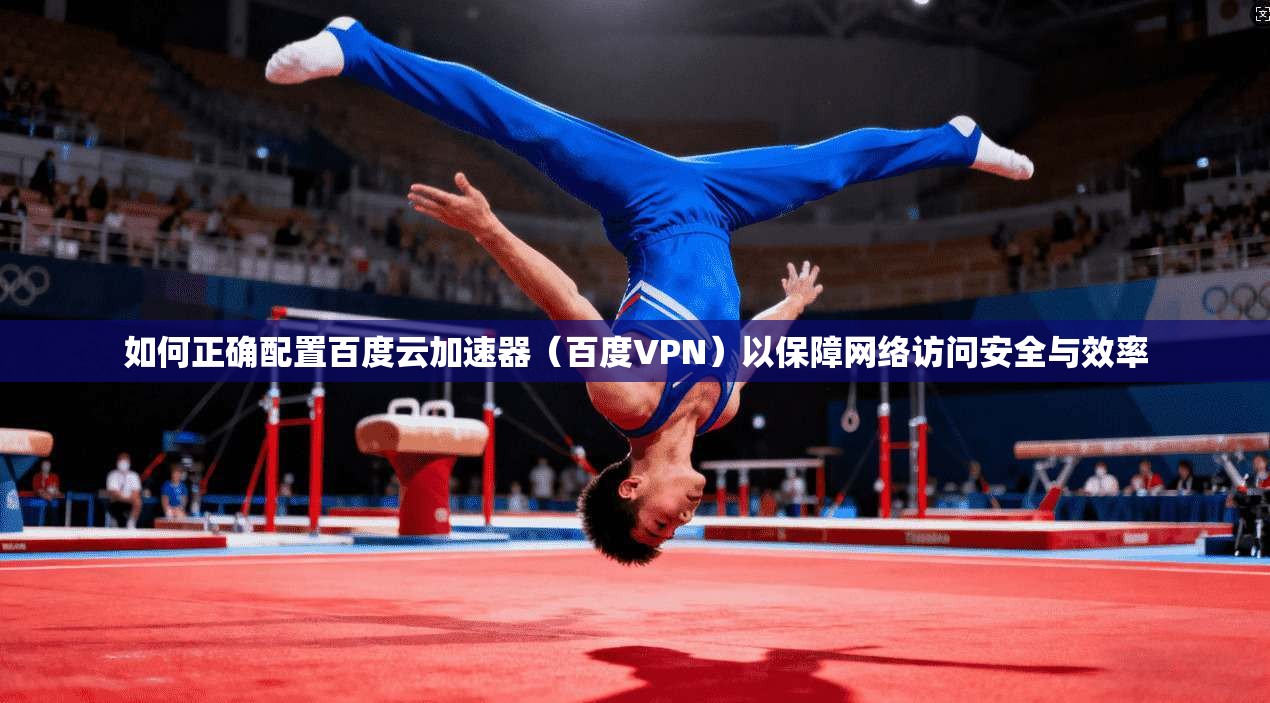如何正确配置百度云加速器（百度VPN）以保障网络访问安全与效率