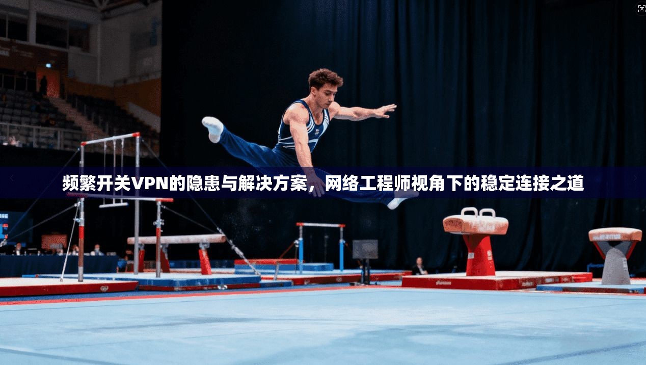 频繁开关VPN的隐患与解决方案，网络工程师视角下的稳定连接之道