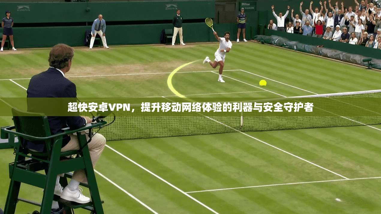 超快安卓VPN，提升移动网络体验的利器与安全守护者