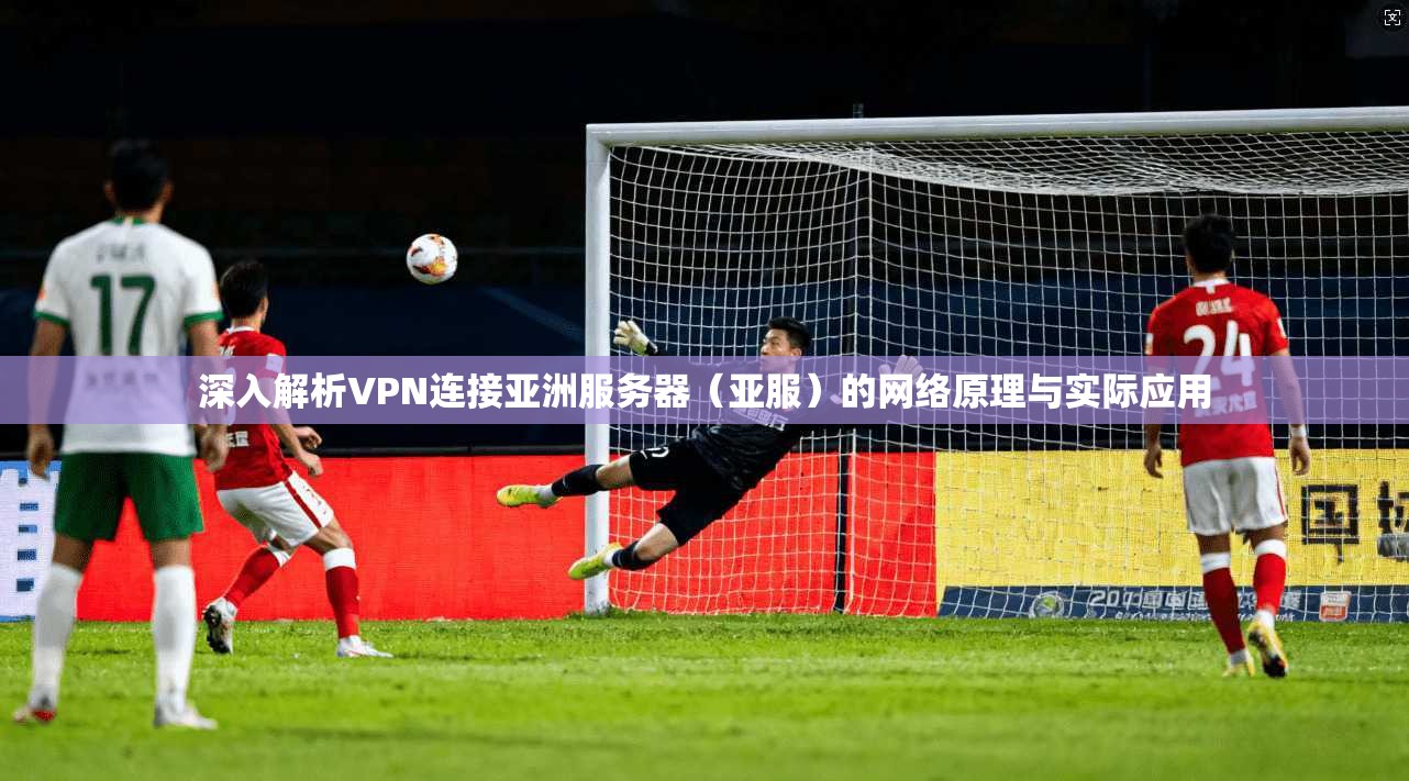 深入解析VPN连接亚洲服务器（亚服）的网络原理与实际应用