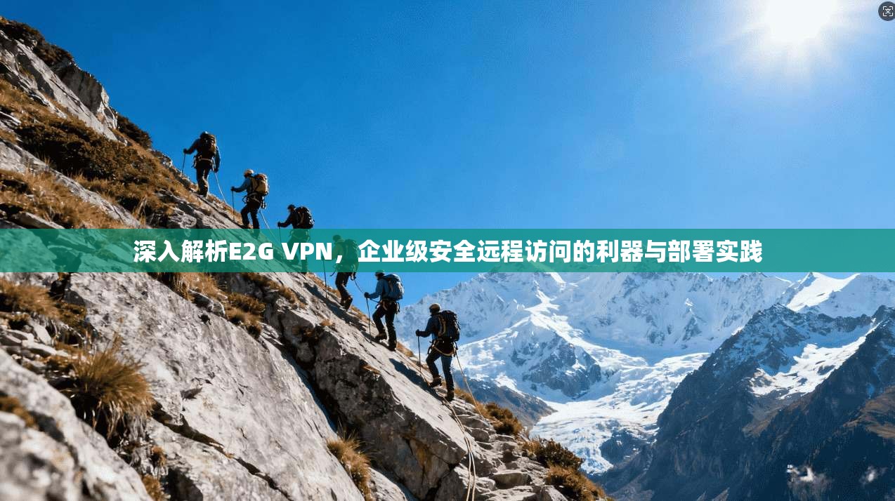 深入解析E2G VPN，企业级安全远程访问的利器与部署实践