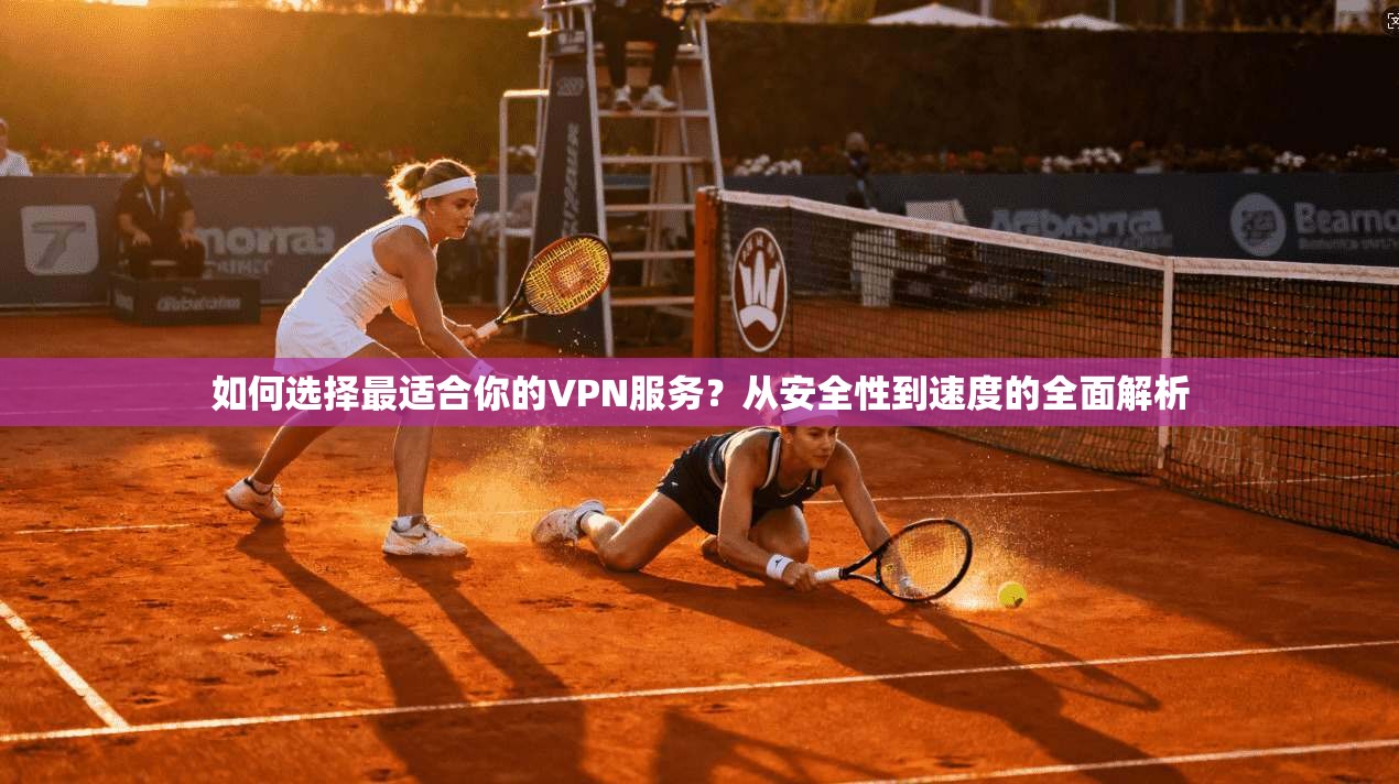 如何选择最适合你的VPN服务？从安全性到速度的全面解析