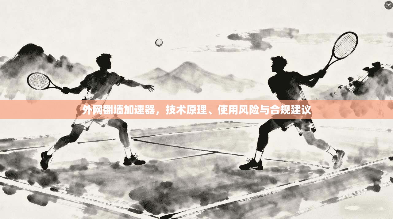 外网翻墙加速器，技术原理、使用风险与合规建议
