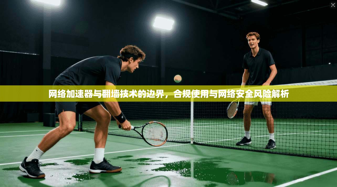 网络加速器与翻墙技术的边界，合规使用与网络安全风险解析
