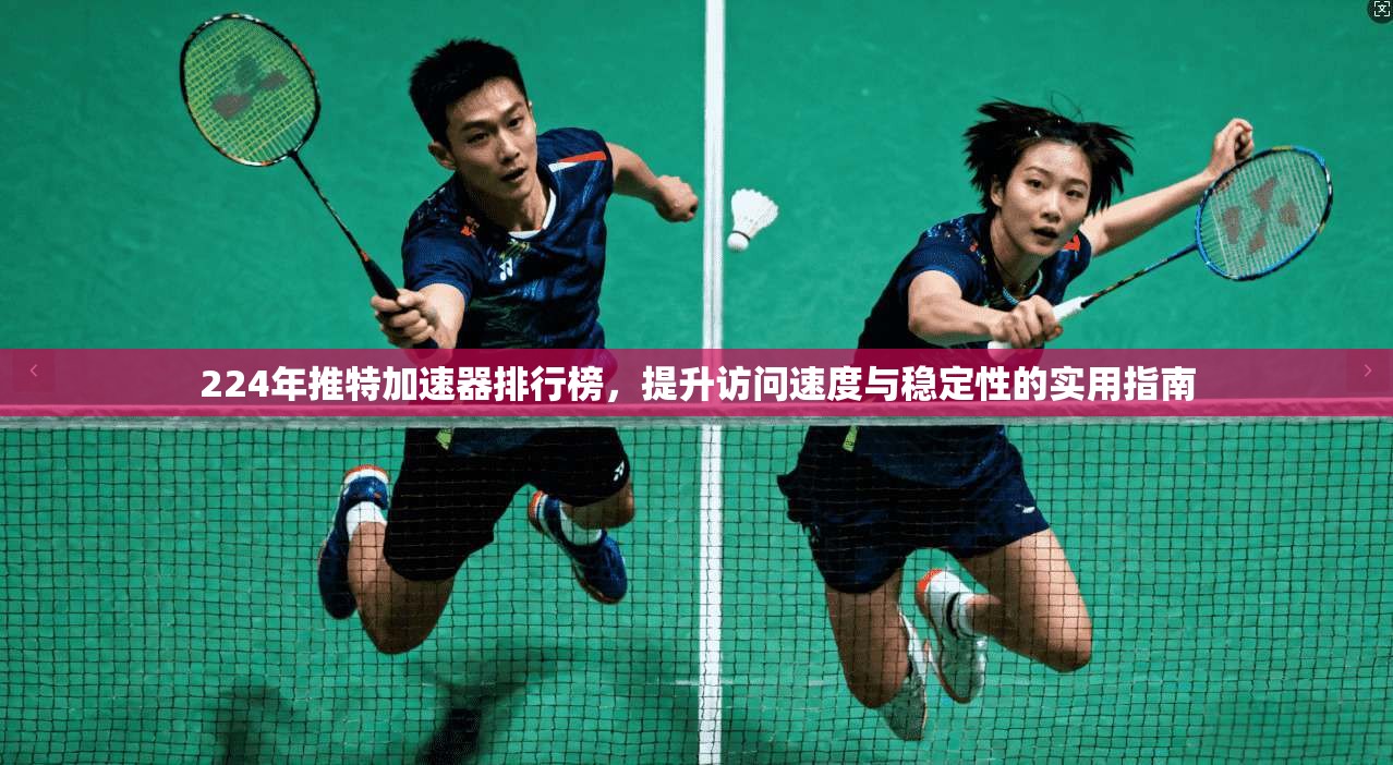 224年推特加速器排行榜，提升访问速度与稳定性的实用指南